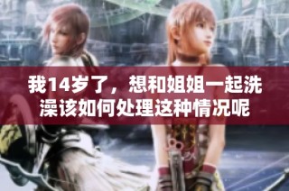 我14岁了，想和姐姐一起洗澡该如何处理这种情况呢