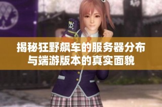 揭秘狂野飙车的服务器分布与端游版本的真实面貌