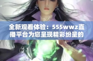 全新观看体验：555wwz直播平台为您呈现精彩纷呈的互动盛宴