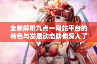 全新解析九点一网站平台的特色与发展动态助你深入了解行业趋势
