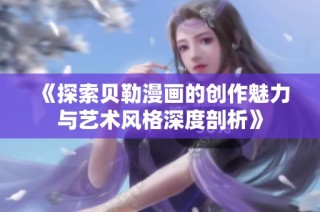 《探索贝勒漫画的创作魅力与艺术风格深度剖析》