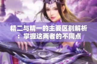 精二与精一的主要区别解析：掌握这两者的不同点