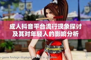 成人抖音平台流行现象探讨及其对年轻人的影响分析