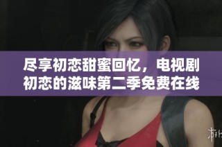 尽享初恋甜蜜回忆，电视剧初恋的滋味第二季免费在线观看