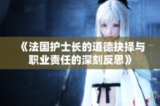 《法国护士长的道德抉择与职业责任的深刻反思》