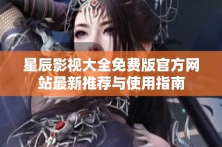 星辰影视大全免费版官方网站最新推荐与使用指南