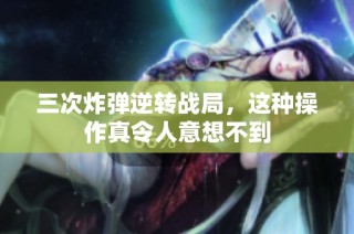 三次炸弹逆转战局，这种操作真令人意想不到