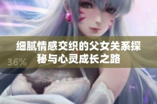 细腻情感交织的父女关系探秘与心灵成长之路