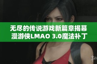 无尽的传说游戏新篇章揭幕 漫游侠LMAO 3.0魔法补丁震撼上线