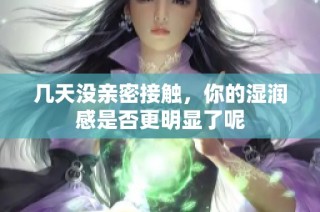 几天没亲密接触，你的湿润感是否更明显了呢