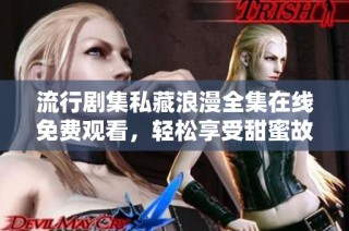 流行剧集私藏浪漫全集在线免费观看，轻松享受甜蜜故事
