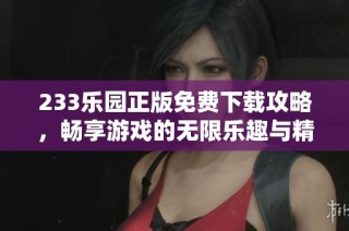 233乐园正版免费下载攻略，畅享游戏的无限乐趣与精彩体验