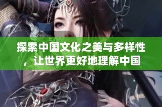 探索中国文化之美与多样性，让世界更好地理解中国