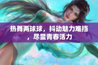 热舞两球球，抖动魅力难挡，尽显青春活力
