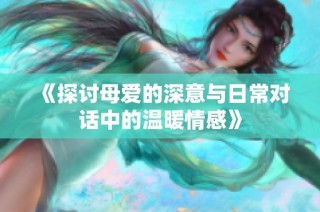 《探讨母爱的深意与日常对话中的温暖情感》