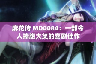 麻花传 MD0084：一部令人捧腹大笑的喜剧佳作
