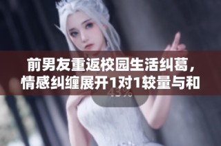 前男友重返校园生活纠葛，情感纠缠展开1对1较量与和解之旅