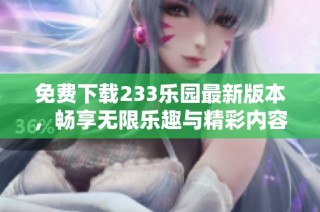 免费下载233乐园最新版本，畅享无限乐趣与精彩内容