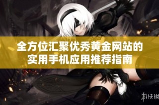 全方位汇聚优秀黄金网站的实用手机应用推荐指南