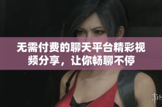 无需付费的聊天平台精彩视频分享，让你畅聊不停