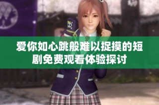 爱你如心跳般难以捉摸的短剧免费观看体验探讨