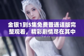 金银1到5集免费普通话版完整观看，精彩剧情尽在其中