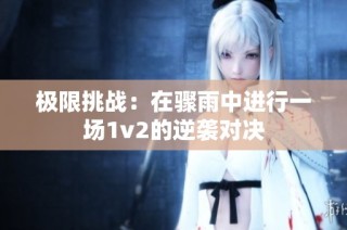 极限挑战：在骤雨中进行一场1v2的逆袭对决