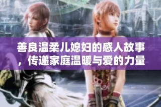善良温柔儿媳妇的感人故事，传递家庭温暖与爱的力量