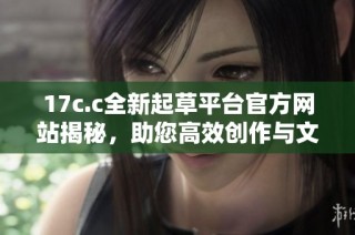 17c.c全新起草平台官方网站揭秘，助您高效创作与文档管理