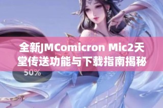 全新JMComicron Mic2天堂传送功能与下载指南揭秘，畅享极致体验