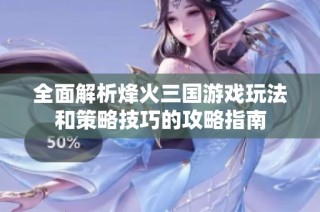 全面解析烽火三国游戏玩法和策略技巧的攻略指南