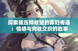 探索被压抑欲望的寡妇奇遇：情感与肉欲交织的故事