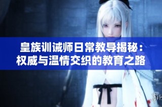 皇族训诫师日常教导揭秘：权威与温情交织的教育之路