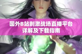 国外B站刺激战场直播平台详解及下载指南