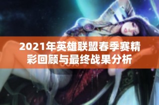 2021年英雄联盟春季赛精彩回顾与最终战果分析