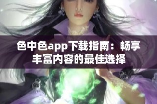 色中色app下载指南：畅享丰富内容的最佳选择
