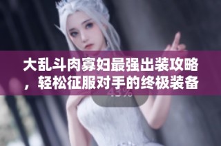 大乱斗肉寡妇最强出装攻略，轻松征服对手的终极装备选择