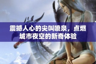 震撼人心的尖叫喷泉，点燃城市夜空的新奇体验
