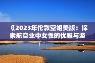 《2023年伦敦空姐美版：探索航空业中女性的优雅与坚韧》