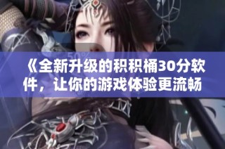《全新升级的积积桶30分软件，让你的游戏体验更流畅》