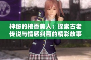 神秘的棺香美人：探索古老传说与情感纠葛的精彩故事