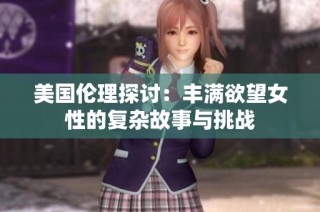 美国伦理探讨：丰满欲望女性的复杂故事与挑战