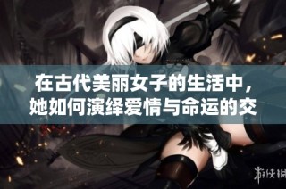 在古代美丽女子的生活中，她如何演绎爱情与命运的交错故事