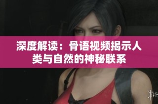 深度解读：骨语视频揭示人类与自然的神秘联系
