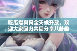 吃瓜爆料网全天候开放，欢迎大家回归共同分享八卦趣闻