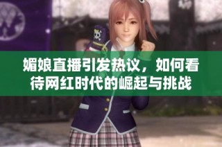 媚娘直播引发热议，如何看待网红时代的崛起与挑战