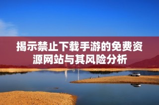 揭示禁止下载手游的免费资源网站与其风险分析