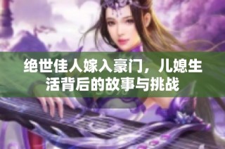 绝世佳人嫁入豪门，儿媳生活背后的故事与挑战