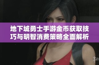 地下城勇士手游金币获取技巧与明智消费策略全面解析