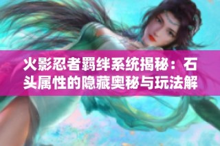 火影忍者羁绊系统揭秘：石头属性的隐藏奥秘与玩法解析